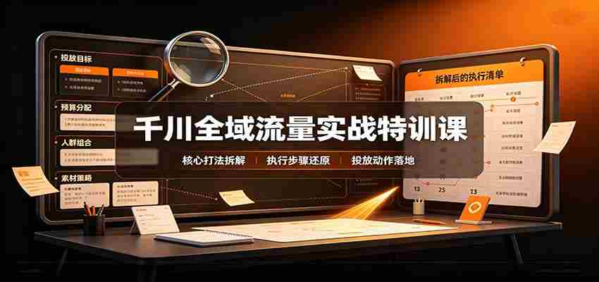 千川全域流量实战特训课：拆解全域投放实操核心打法-任任的小木屋 - 热点知汇