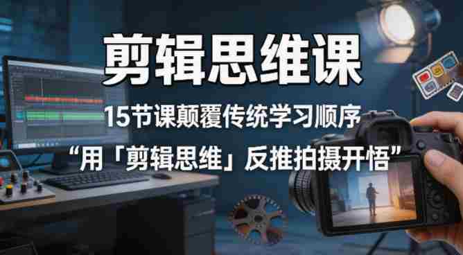 剪辑思维课，15节课颠覆传统学习顺序用「剪辑思维」反推拍摄开悟-任任的小木屋 - 热点知汇