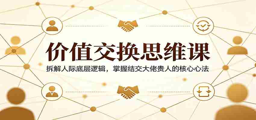 价值交换思维课：拆解人际底层逻辑，掌握结交大佬贵人的核心心法-任任的小木屋 - 热点知汇