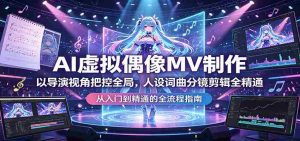 AI虚拟偶像MV制作：以导演视角把控全局，人设词曲分镜剪辑全精通-任任的小木屋 - 热点知汇