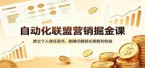 自动化联盟营销掘金课:建立个人信任背书,躺赚式解锁长期复利收益-任任的小木屋 - 热点知汇