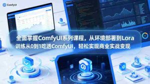 全面掌握ComfyUI系列课程,从环境部署到Lora训练从0到1吃透ComfyUI,轻松实现商业实战变现-任任的小木屋 - 热点知汇