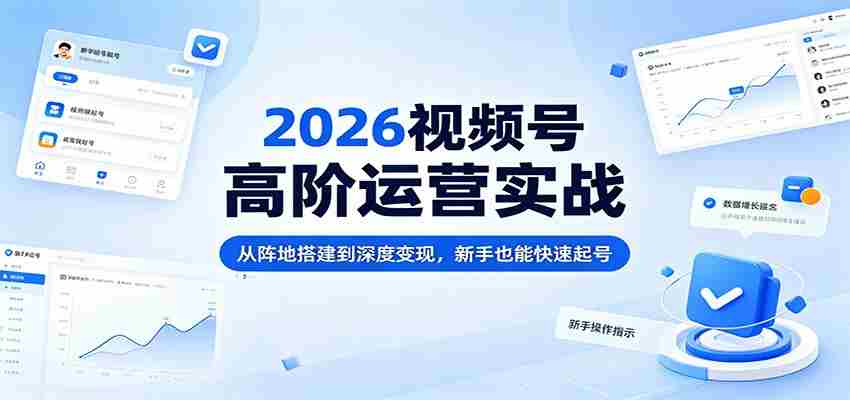 2026视频号高阶运营实战：从阵地搭建到深度变现，新手也能快速起号-任任的小木屋 - 热点知汇