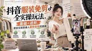 抖音服装免剪全实操玩法，基础+进阶，带你实现普通人最快变现的赛道-任任的小木屋 - 热点知汇
