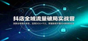抖店全域流量破局实战营：深耕全域增长体系，活用DOU+千川，掌握新规平播与A种B收玩法-任任的小木屋 - 热点知汇