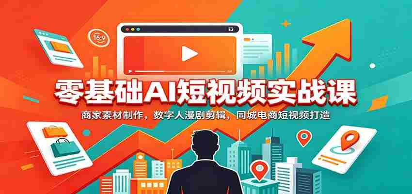 零基础AI短视频实战课：商家素材制作，数字人漫剧剪辑，同城电商短视频打造-任任的小木屋 - 热点知汇