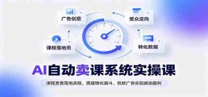 AI自动卖课系统实操课:课程发售落地流程,搭建转化漏斗,投放广告实现被动盈利-任任的小木屋 - 热点知汇