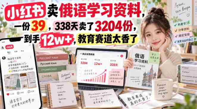 小红书卖俄语学习资料，一份39，338天卖了3204份，到手12w+，教育赛道太香了-任任的小木屋 - 热点知汇