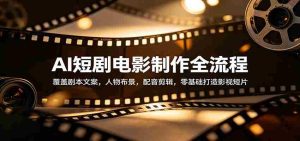 AI短剧电影制作全流程：覆盖剧本文案，人物布景，配音剪辑，零基础打造影视短片-任任的小木屋 - 热点知汇