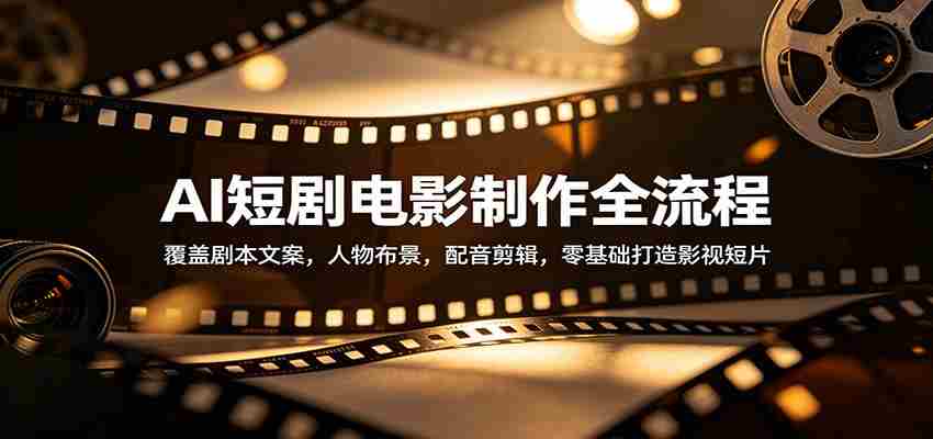 AI短剧电影制作全流程:覆盖剧本文案,人物布景,配音剪辑,零基础打造影视短片-任任的小木屋 - 热点知汇