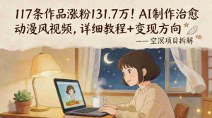 117条作品涨粉131.7W!AI制作治愈动漫风视频,详细教程+变现方向-任任的小木屋 - 热点知汇
