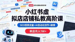 小红书虚拟店铺私教高阶课,SEO搜索流量+AI自动化创作=躺賺,单店月入1W+-任任的小木屋 - 热点知汇