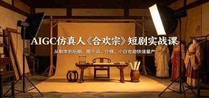 AIGC仿真人《合欢宗》短剧实战课：从剧本到后期，提示词，分镜，小白也能快速量产-任任的小木屋 - 热点知汇