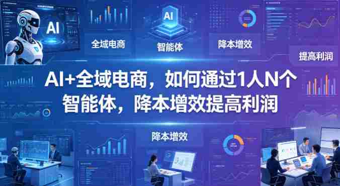 AI+全域电商，如何通过1人N个智能体，降本增效提高利润-任任的小木屋 - 热点知汇