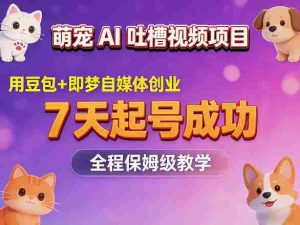 萌宠AI吐槽视频项目，用豆包+即梦自媒体创业，7天起号成功，全程保姆级教学-任任的小木屋 - 热点知汇