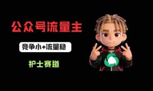 公众号流量主之护士赛道,竞争小+流量稳,从0-1全流程讲解!-任任的小木屋 - 热点知汇