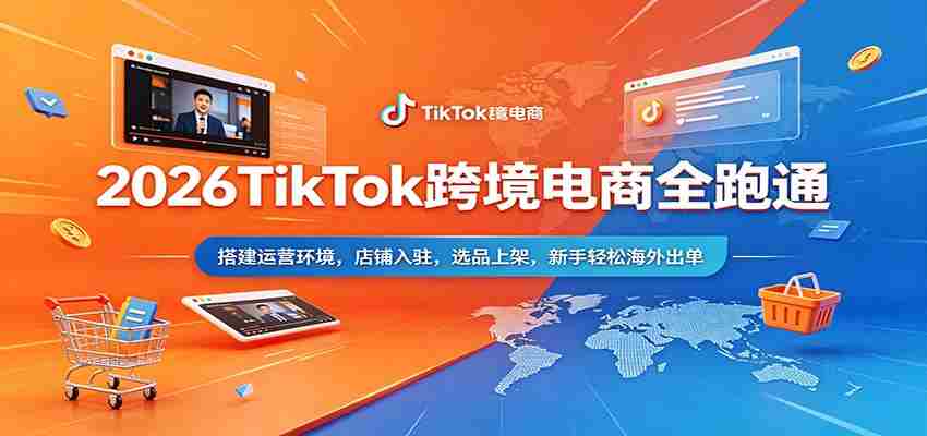 2026TikTok跨境电商全跑通：搭建运营环境，店铺入驻，选品上架，新手轻松海外出单-任任的小木屋 - 热点知汇