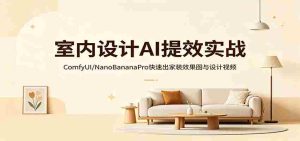 室内设计AI提效实战：ComfyUI/NanoBananaPro快速出家装效果图与设计视频-任任的小木屋 - 热点知汇