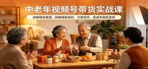 中老年视频号带货实战课：深耕银发赛道，拆解爆款选材，文案创作，低成本轻松变现-任任的小木屋 - 热点知汇