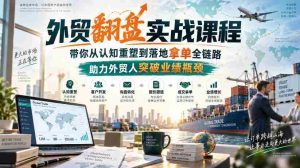 外贸翻盘实战课程,带你从认知重塑到落地拿单全链路,助力外贸人突破业绩瓶颈-任任的小木屋 - 热点知汇