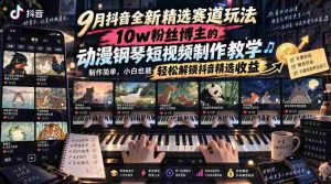 9月抖音全新精选赛道玩法，10w粉丝博主的动漫钢琴短视频制作教学，制作简单，小白也能轻松解锁抖音精选收益-任任的小木屋 - 热点知汇