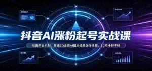 抖音AI涨粉起号实战课:吃透平台机制,掌握SD全套AI图文视频创作技能,30天冲刺千粉-任任的小木屋 - 热点知汇