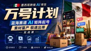 墨西哥跨境AI带货万号计划，蓝海赛道AI矩阵起号，素材量产极速出单实战课-任任的小木屋 - 热点知汇