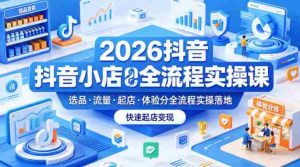 2026抖音小店全流程实操课，覆盖选品、流量、起店、体验分全流程实操落地，快速起店变现-任任的小木屋 - 热点知汇