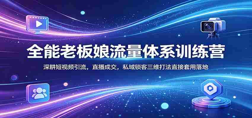 全能老板娘流量体系训练营：深耕短视频引流，直播成交，私域锁客三维打法直接套用落地-任任的小木屋 - 热点知汇