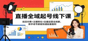 直播全域起号线下课:投流付费+主播转化+达播运营全拆解,新手老号都能快速起量盈利-任任的小木屋 - 热点知汇