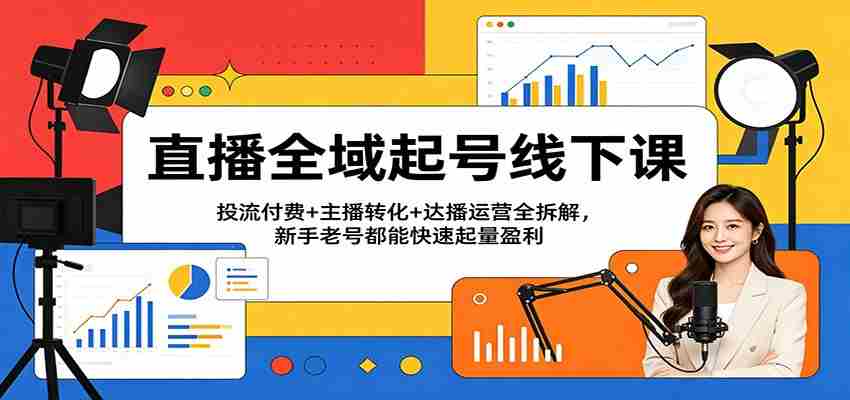 直播全域起号线下课：投流付费+主播转化+达播运营全拆解，新手老号都能快速起量盈利-任任的小木屋 - 热点知汇