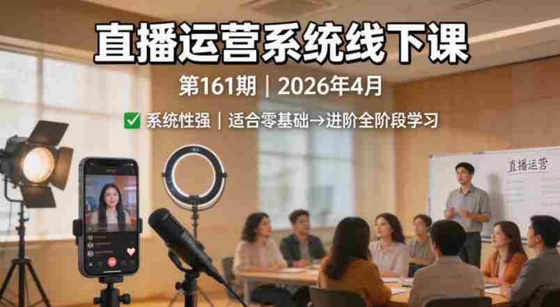 直播运营系统线下课第161期2026年4月,系统性强,适合零基础到进阶学习【录音+文档】-任任的小木屋 - 热点知汇