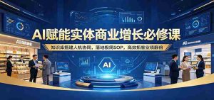 AI赋能实体商业增长必修课:知识库搭建人机协同,落地极简SOP,高效拓客业绩翻倍-任任的小木屋 - 热点知汇