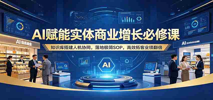 AI赋能实体商业增长必修课：知识库搭建人机协同，落地极简SOP，高效拓客业绩翻倍-任任的小木屋 - 热点知汇