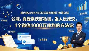 某大佬26年4月5日8天高客单闭门大课公域,真线索获客私域,强人设成交,1个微信1000W净利的方法论-任任的小木屋 - 热点知汇