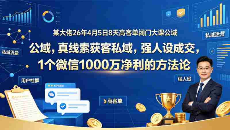 某大佬26年4月5日8天高客单闭门大课公域，真线索获客私域，强人设成交，1个微信1000W净利的方法论-任任的小木屋 - 热点知汇