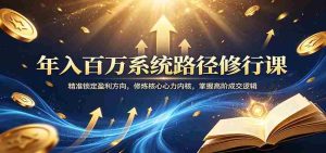 年入百万系统路径修行课：精准锁定盈利方向，修炼核心心力内核，掌握高阶成交逻辑-任任的小木屋 - 热点知汇