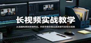 长视频实战教学，从选题构思到剪辑导出，手把手教你做出高质感可变现长视频-任任的小木屋 - 热点知汇