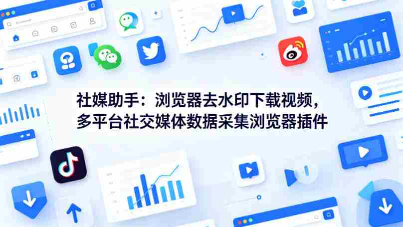 社媒助手：浏览器去水印下载视频，多平台社交媒体数据采集浏览器插件-任任的小木屋 - 热点知汇