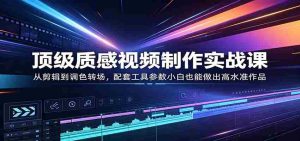 顶级质感视频制作实战课：从剪辑到调色转场，配套工具参数小白也能做出高水准作品-任任的小木屋 - 热点知汇