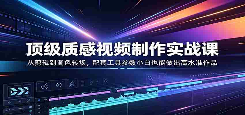 顶级质感视频制作实战课：从剪辑到调色转场，配套工具参数小白也能做出高水准作品-任任的小木屋 - 热点知汇