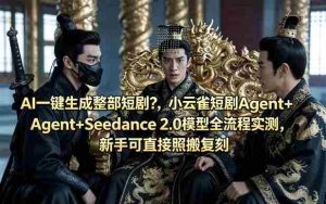 AI一键生成整部短剧?小云雀短剧Agent+Seedance 2.0模型全流程实测,新手可直接照搬复刻-任任的小木屋 - 热点知汇