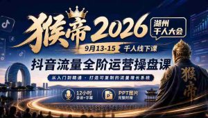 2026猴帝湖州盛事:9月13-15日千人齐聚,抖音全链路运营秘籍,12小时深度录音+字幕解析,PPT图文并茂-任任的小木屋 - 热点知汇