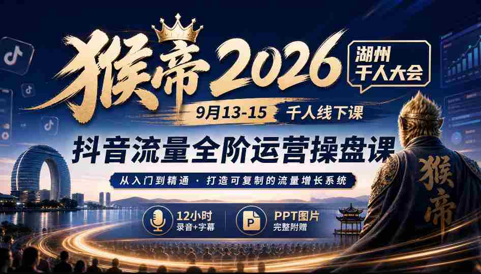2026猴帝湖州盛事：9月13-15日千人齐聚，抖音全链路运营秘籍，12小时深度录音+字幕解析，PPT图文并茂-任任的小木屋 - 热点知汇