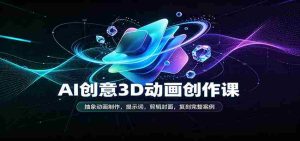 AI创意3D动画创作课:抽象动画制作,提示词,剪辑封面,复刻完整案例-任任的小木屋 - 热点知汇