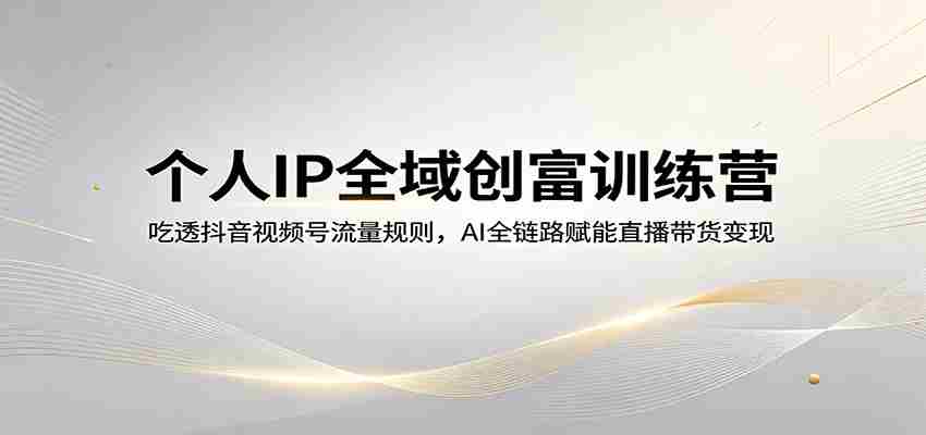 个人IP全域创富训练营：吃透抖音视频号流量规则，AI全链路赋能直播带货变现-任任的小木屋 - 热点知汇