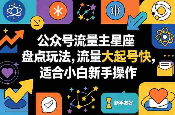 公众号流量主星座盘点玩法，流量大起号快，适合小白新手操作-任任的小木屋 - 热点知汇