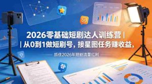 2026零基础短剧达人训练营｜从0到1做短剧号，接星图任务賺收益，抓住2026年短剧流量红利-任任的小木屋 - 热点知汇