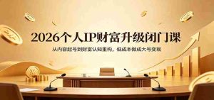 2026个人IP财富升级闭门课：从内容起号到财富认知重构，低成本做成大号变现-任任的小木屋 - 热点知汇