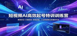 短视频AI高效起号特训训练营：赛道定位+文案配音+剪辑思维，小白快速做出高播放作品-任任的小木屋 - 热点知汇